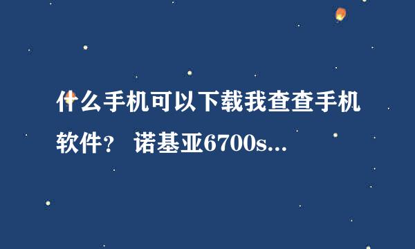 什么手机可以下载我查查手机软件？ 诺基亚6700s可以下载吗？ 如果可以要怎么弄？