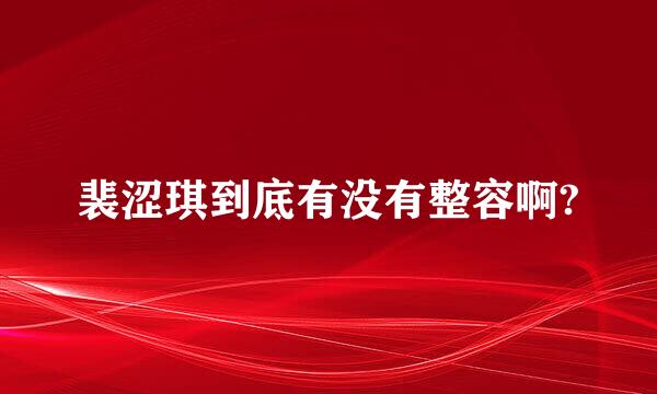 裴涩琪到底有没有整容啊?