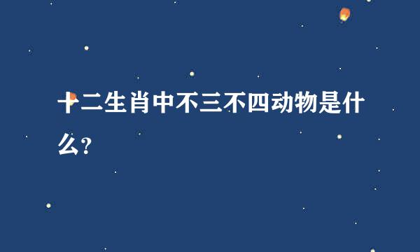 十二生肖中不三不四动物是什么？