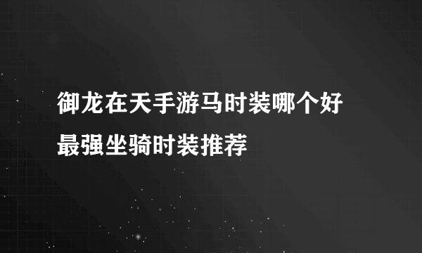 御龙在天手游马时装哪个好 最强坐骑时装推荐