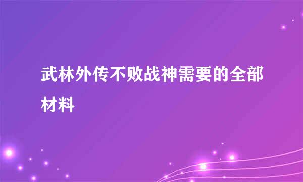 武林外传不败战神需要的全部材料