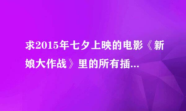 求2015年七夕上映的电影《新娘大作战》里的所有插曲!谢谢！