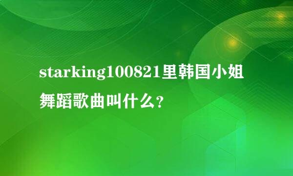 starking100821里韩国小姐舞蹈歌曲叫什么？