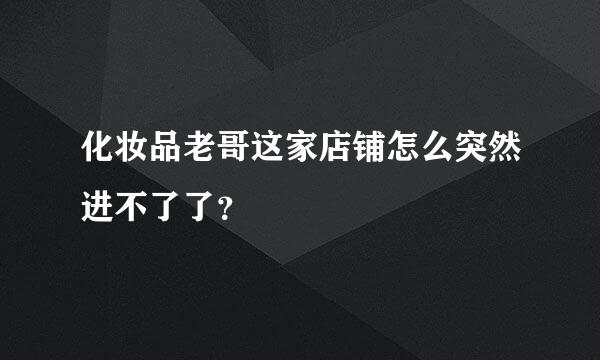 化妆品老哥这家店铺怎么突然进不了了？