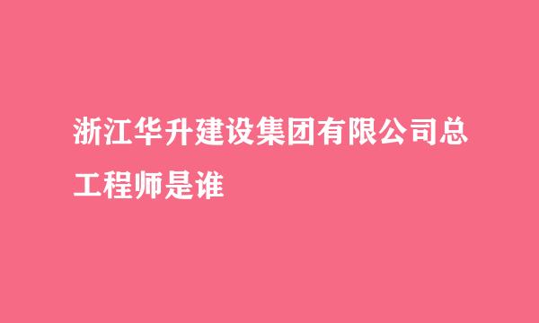 浙江华升建设集团有限公司总工程师是谁