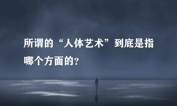 所谓的“人体艺术”到底是指哪个方面的？