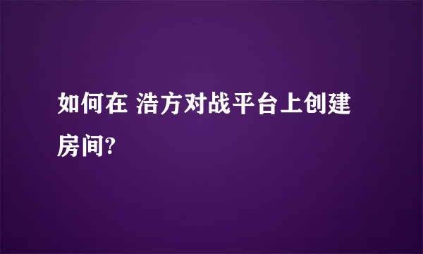 如何在 浩方对战平台上创建房间?