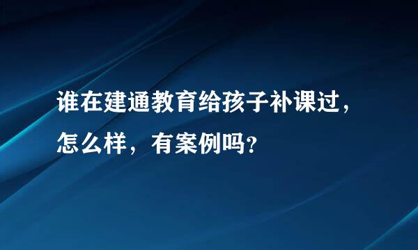 谁在建通教育给孩子补课过，怎么样，有案例吗？