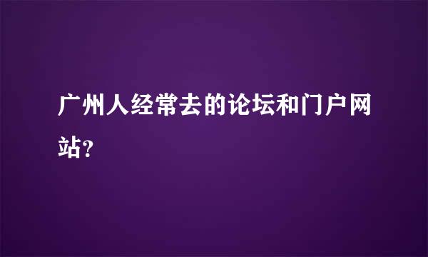 广州人经常去的论坛和门户网站？