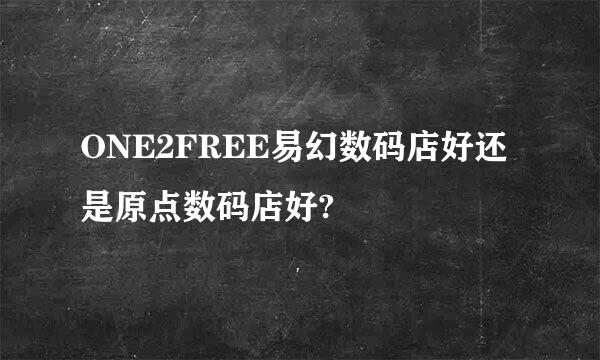 ONE2FREE易幻数码店好还是原点数码店好?