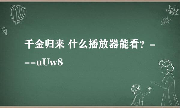 千金归来 什么播放器能看？---uUw8