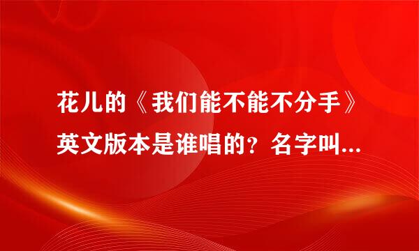 花儿的《我们能不能不分手》英文版本是谁唱的？名字叫什么？下载地址最好