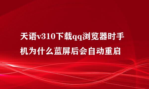 天语v310下载qq浏览器时手机为什么蓝屏后会自动重启