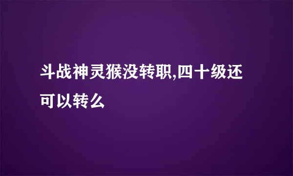 斗战神灵猴没转职,四十级还可以转么