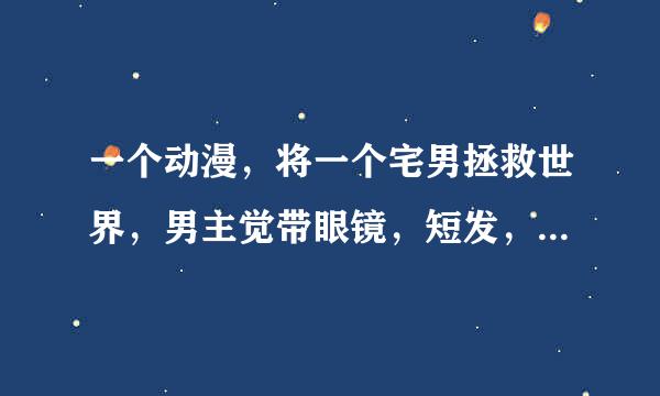 一个动漫，将一个宅男拯救世界，男主觉带眼镜，短发，死鱼眼，是后宫动漫。