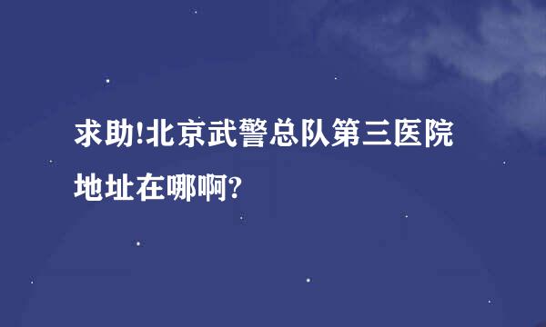 求助!北京武警总队第三医院地址在哪啊?