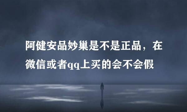 阿健安品妙巢是不是正品，在微信或者qq上买的会不会假