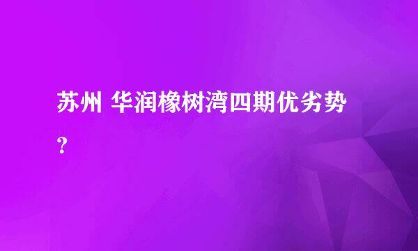 苏州 华润橡树湾四期优劣势？