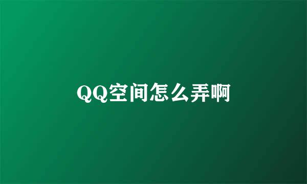 QQ空间怎么弄啊