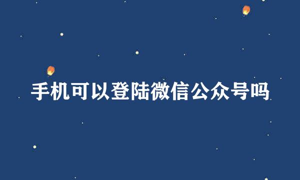 手机可以登陆微信公众号吗