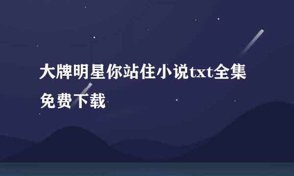 大牌明星你站住小说txt全集免费下载