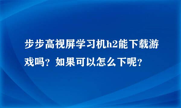 步步高视屏学习机h2能下载游戏吗？如果可以怎么下呢？