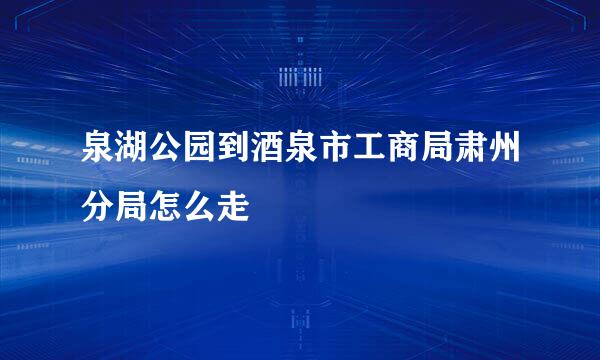 泉湖公园到酒泉市工商局肃州分局怎么走