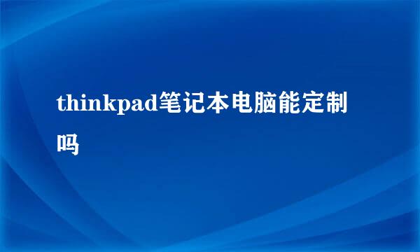 thinkpad笔记本电脑能定制吗