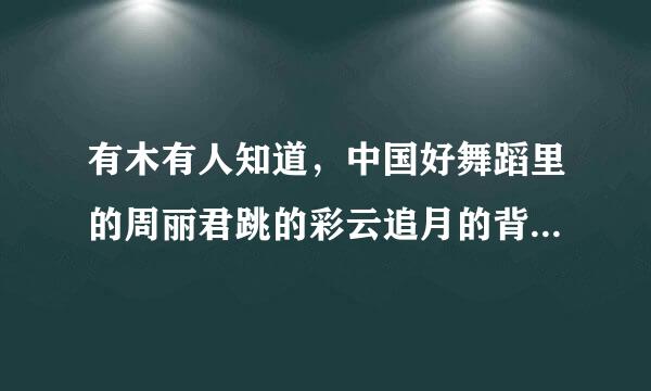 有木有人知道，中国好舞蹈里的周丽君跳的彩云追月的背景音乐是什么？