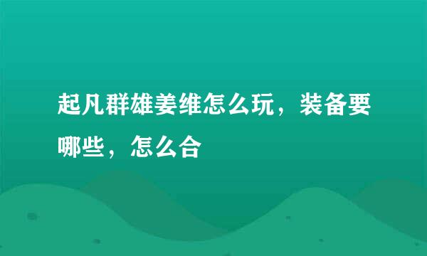 起凡群雄姜维怎么玩，装备要哪些，怎么合