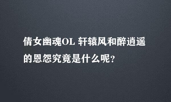 倩女幽魂OL 轩辕风和醉逍遥的恩怨究竟是什么呢？