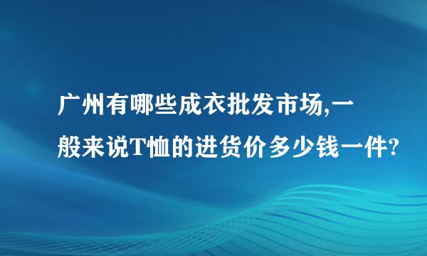 广州有哪些成衣批发市场,一般来说T恤的进货价多少钱一件?