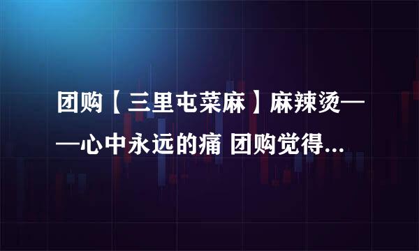 团购【三里屯菜麻】麻辣烫——心中永远的痛 团购觉得上当受骗了怎么办？