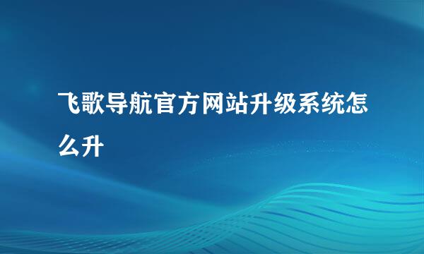 飞歌导航官方网站升级系统怎么升