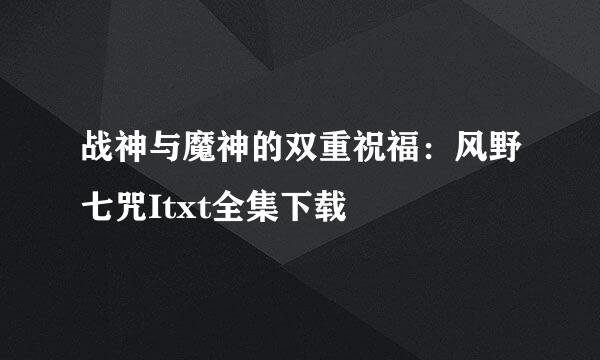 战神与魔神的双重祝福：风野七咒Itxt全集下载