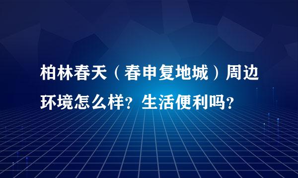 柏林春天（春申复地城）周边环境怎么样？生活便利吗？