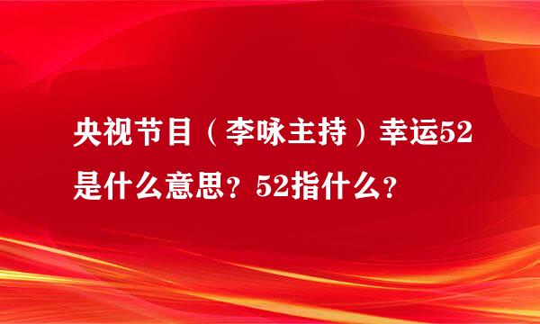 央视节目（李咏主持）幸运52是什么意思？52指什么？