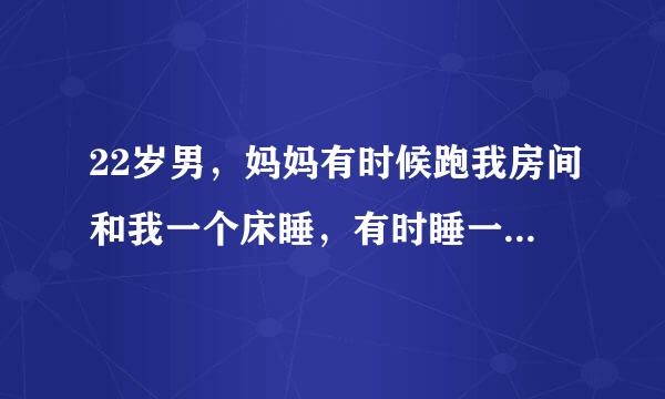 22岁男，妈妈有时候跑我房间和我一个床睡，有时睡一个多月？