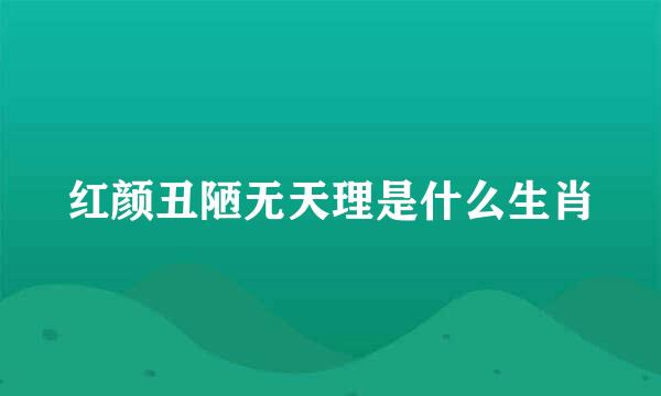 红颜丑陋无天理是什么生肖