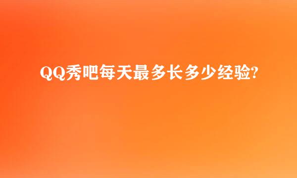 QQ秀吧每天最多长多少经验?