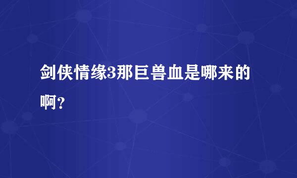 剑侠情缘3那巨兽血是哪来的啊？