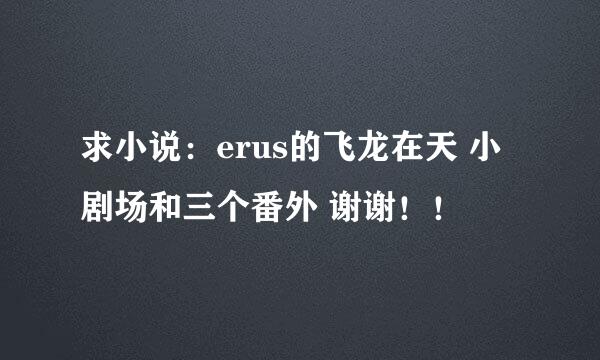 求小说：erus的飞龙在天 小剧场和三个番外 谢谢！！