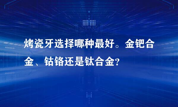 烤瓷牙选择哪种最好。金钯合金、钴铬还是钛合金？