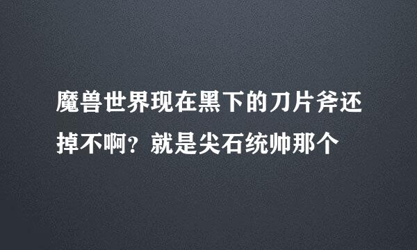 魔兽世界现在黑下的刀片斧还掉不啊？就是尖石统帅那个