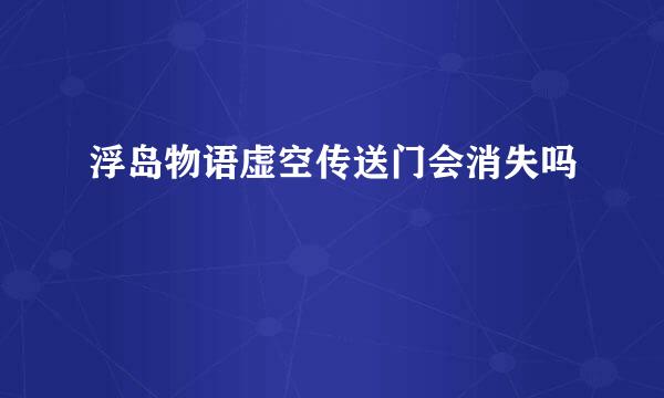 浮岛物语虚空传送门会消失吗