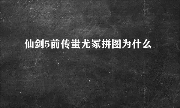 仙剑5前传蚩尤冢拼图为什么