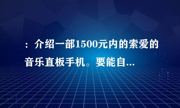 ：介绍一部1500元内的索爱的音乐直板手机。要能自动对焦，不要810，要比810好一点的那种，谢啦！