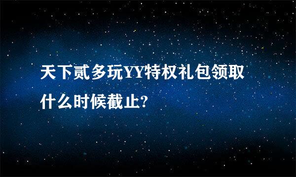 天下贰多玩YY特权礼包领取什么时候截止?