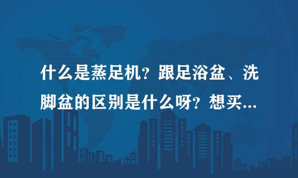 什么是蒸足机？跟足浴盆、洗脚盆的区别是什么呀？想买一台蒸足机给爸爸，听说可以祛风湿哇？