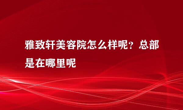 雅致轩美容院怎么样呢？总部是在哪里呢